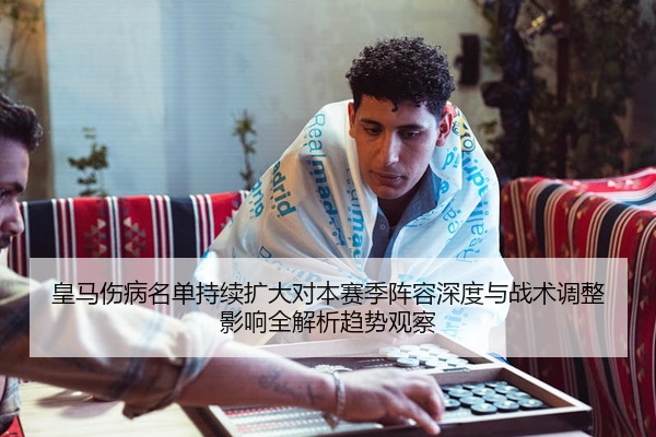 皇马伤病名单持续扩大对本赛季阵容深度与战术调整影响全解析趋势观察