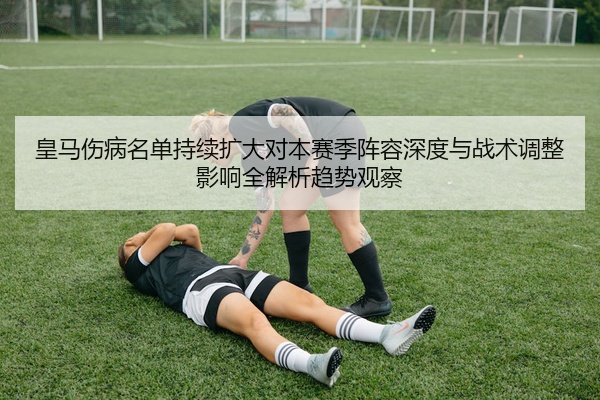 皇马伤病名单持续扩大对本赛季阵容深度与战术调整影响全解析趋势观察