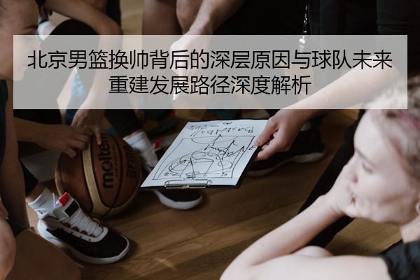 北京男篮换帅背后的深层原因与球队未来重建发展路径深度解析