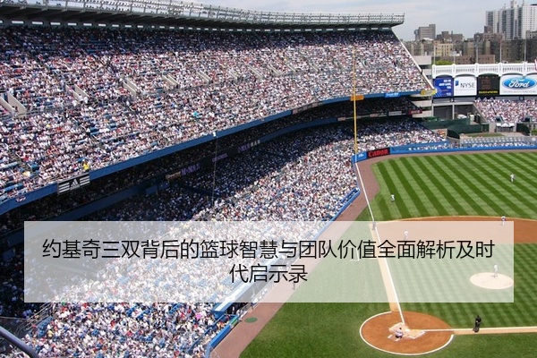 约基奇三双背后的篮球智慧与团队价值全面解析及时代启示录