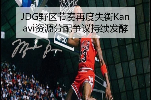JDG野区节奏再度失衡Kanavi资源分配争议持续发酵